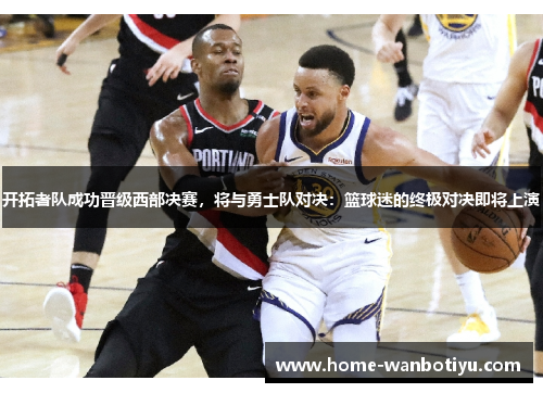 开拓者队成功晋级西部决赛，将与勇士队对决：篮球迷的终极对决即将上演