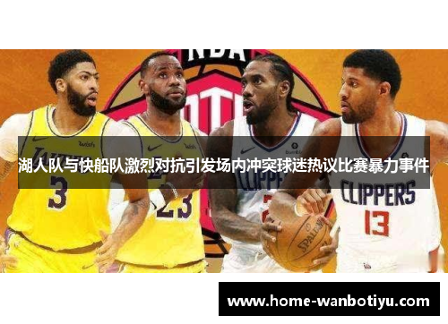 湖人队与快船队激烈对抗引发场内冲突球迷热议比赛暴力事件